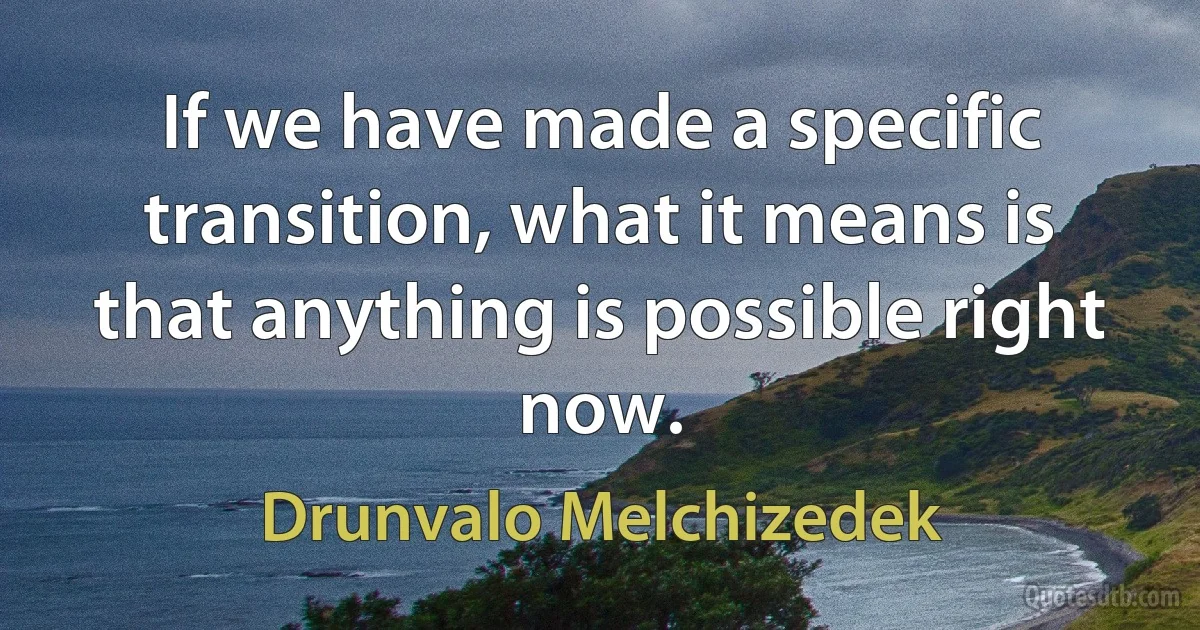 If we have made a specific transition, what it means is that anything is possible right now. (Drunvalo Melchizedek)