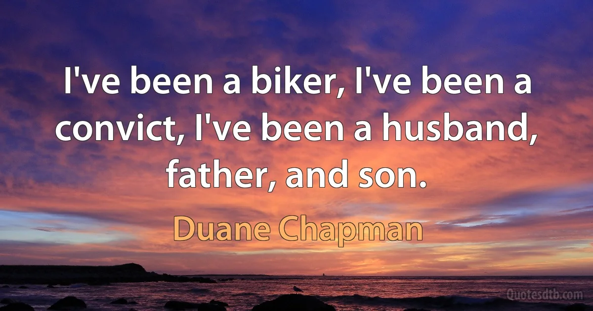 I've been a biker, I've been a convict, I've been a husband, father, and son. (Duane Chapman)