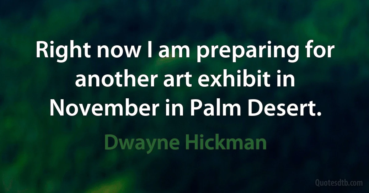 Right now I am preparing for another art exhibit in November in Palm Desert. (Dwayne Hickman)