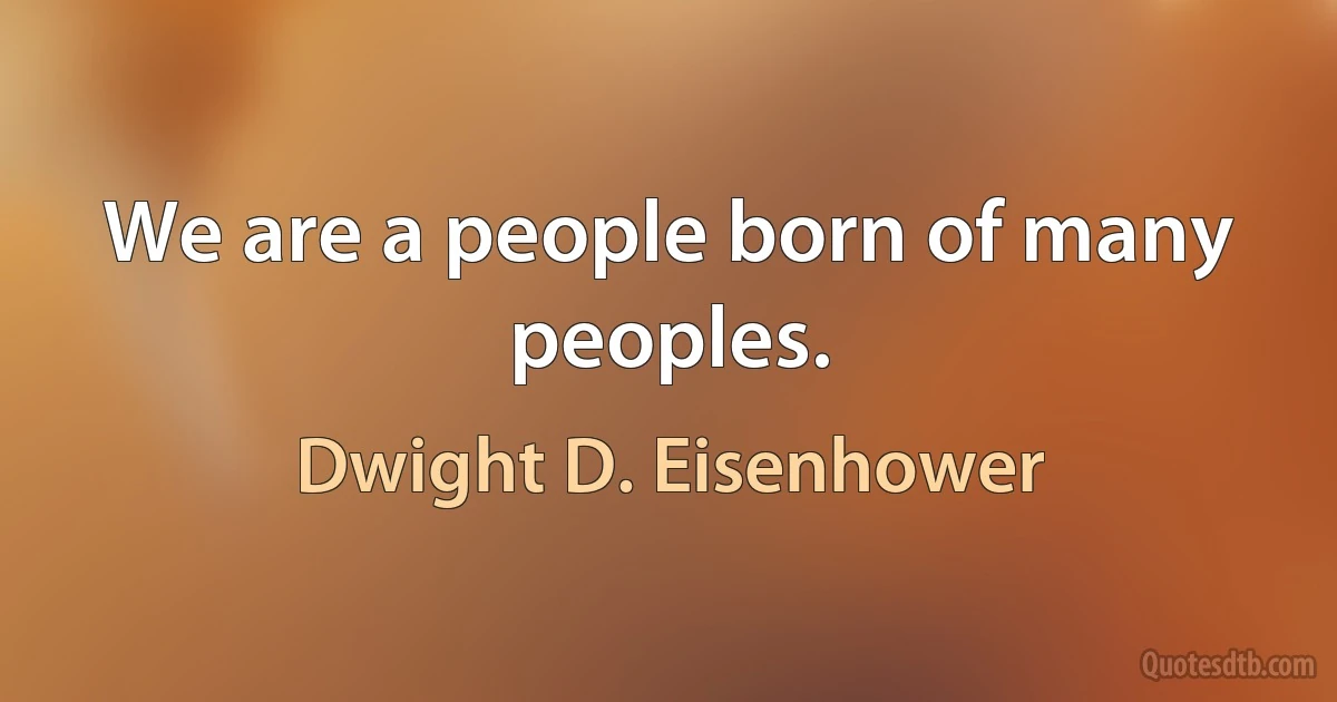 We are a people born of many peoples. (Dwight D. Eisenhower)