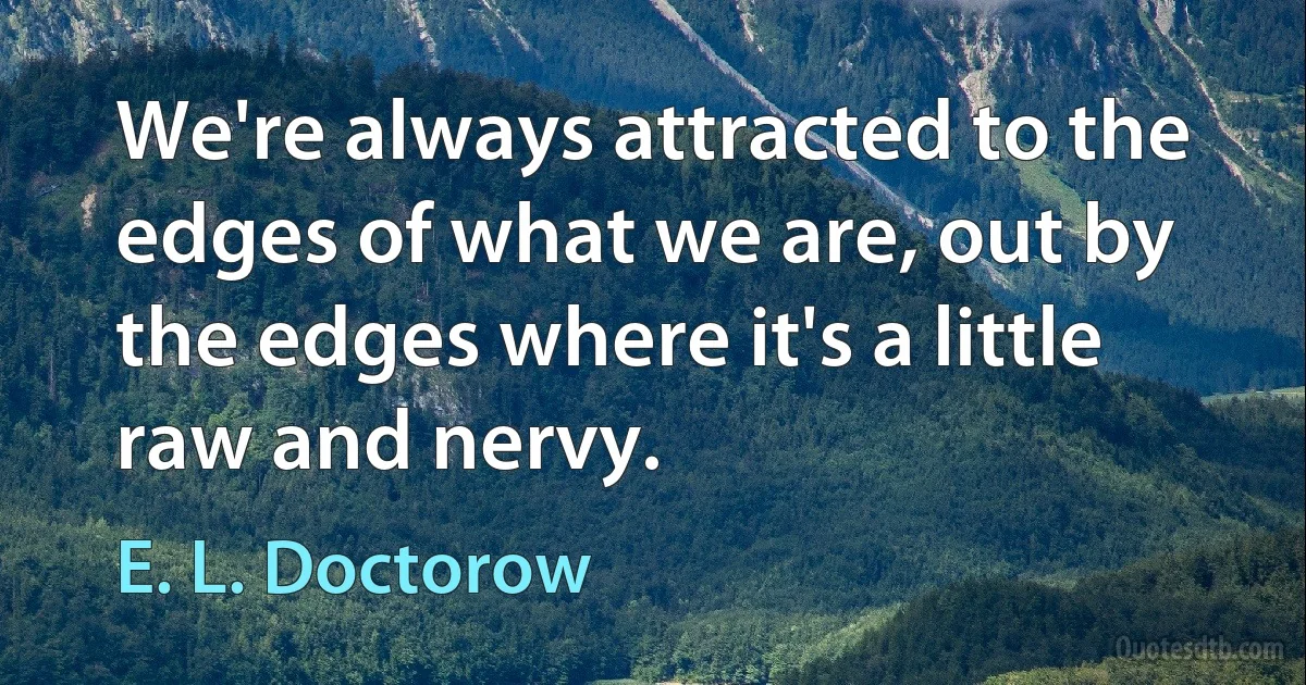 We're always attracted to the edges of what we are, out by the edges where it's a little raw and nervy. (E. L. Doctorow)