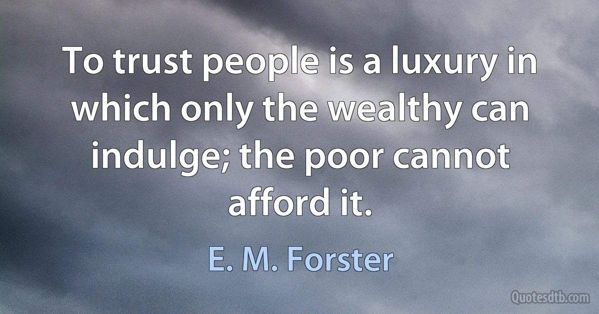 To trust people is a luxury in which only the wealthy can indulge; the poor cannot afford it. (E. M. Forster)