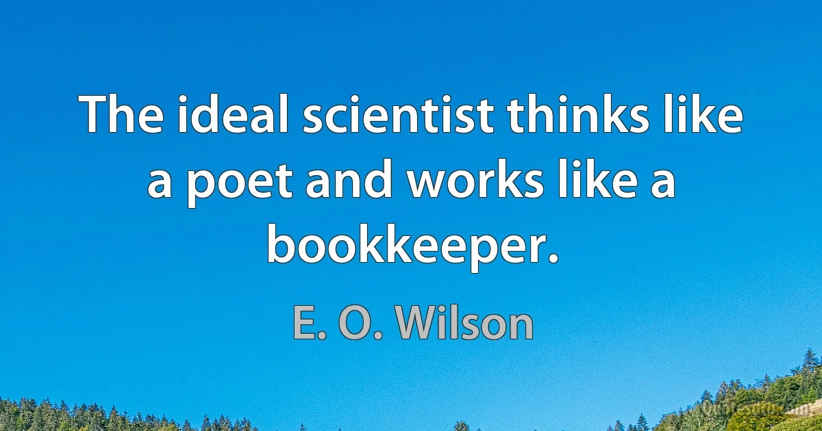 The ideal scientist thinks like a poet and works like a bookkeeper. (E. O. Wilson)