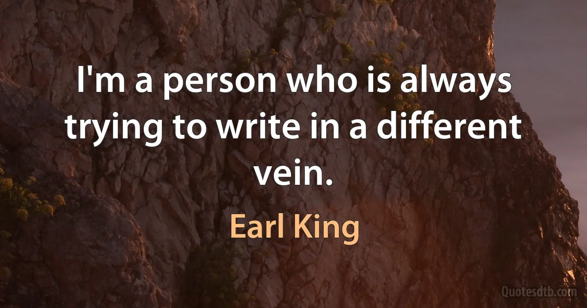 I'm a person who is always trying to write in a different vein. (Earl King)