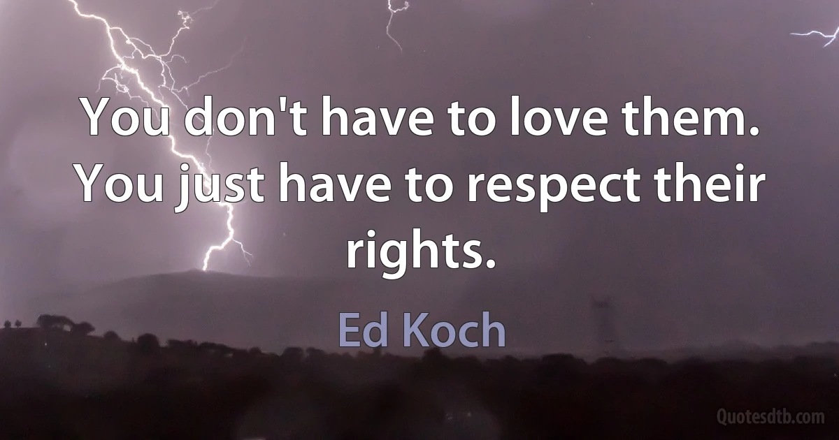 You don't have to love them. You just have to respect their rights. (Ed Koch)