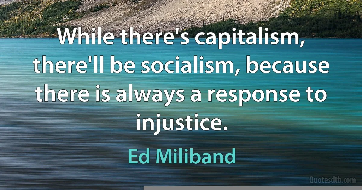 While there's capitalism, there'll be socialism, because there is always a response to injustice. (Ed Miliband)