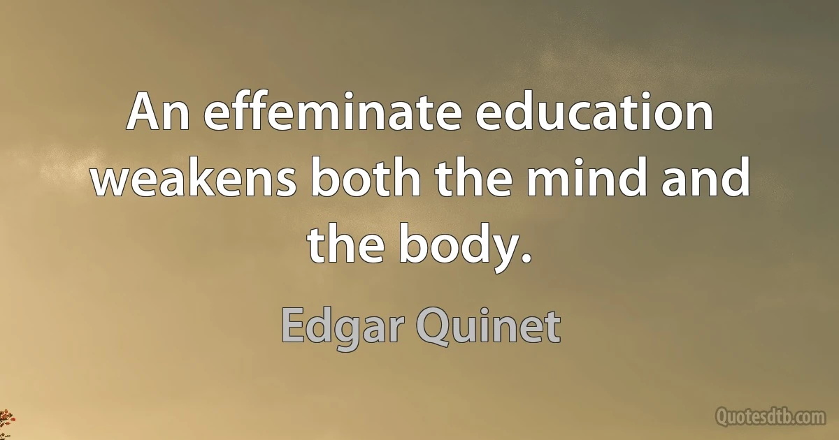 An effeminate education weakens both the mind and the body. (Edgar Quinet)