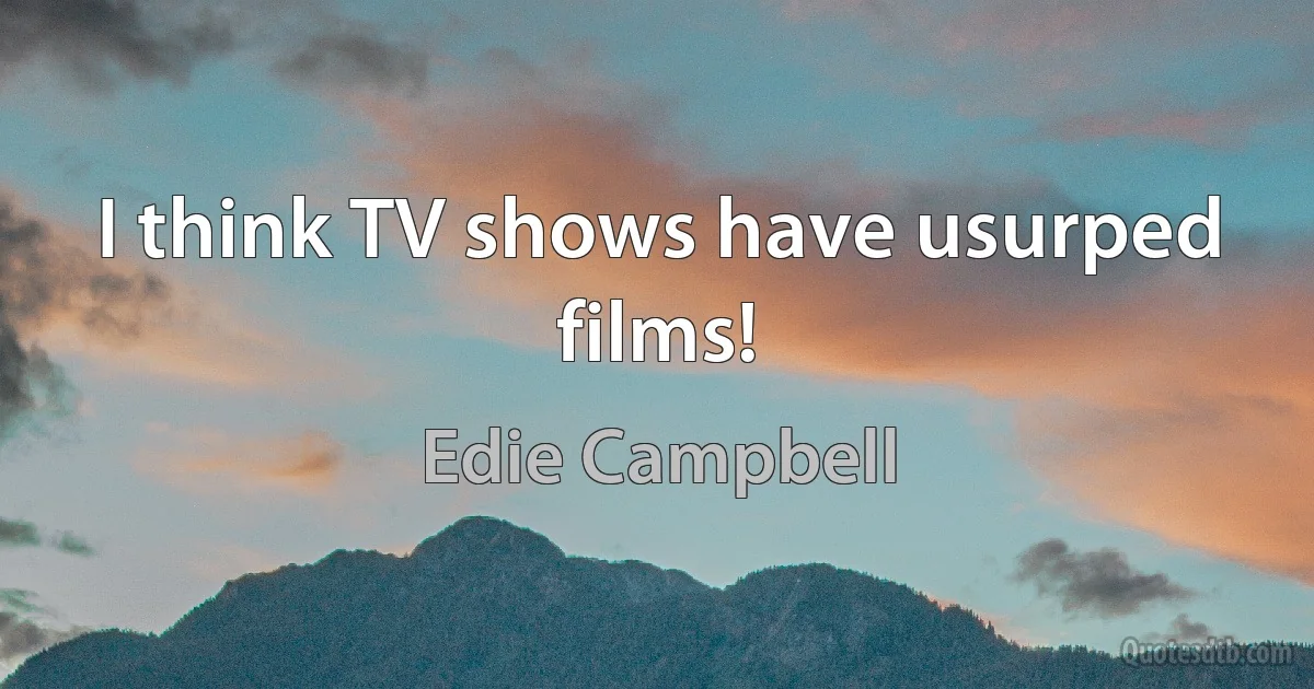 I think TV shows have usurped films! (Edie Campbell)