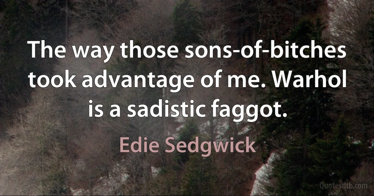 The way those sons-of-bitches took advantage of me. Warhol is a sadistic faggot. (Edie Sedgwick)