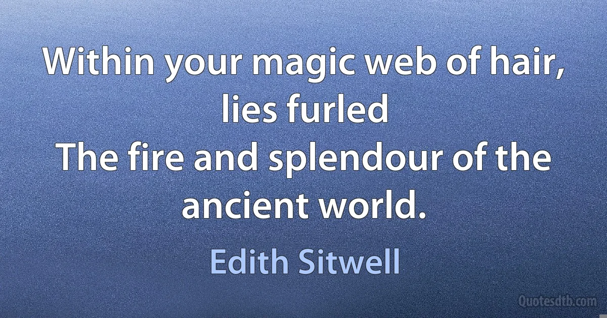 Within your magic web of hair, lies furled
The fire and splendour of the ancient world. (Edith Sitwell)