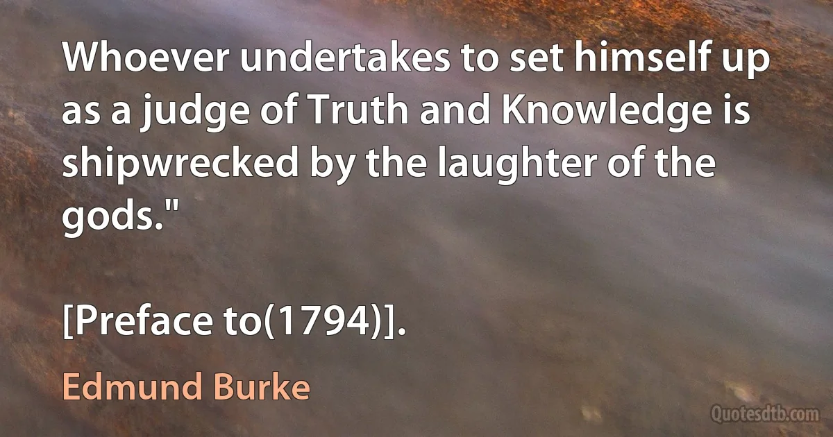 Whoever undertakes to set himself up as a judge of Truth and Knowledge is shipwrecked by the laughter of the gods."

[Preface to(1794)]. (Edmund Burke)