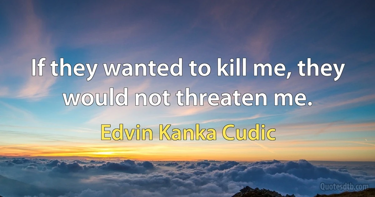 If they wanted to kill me, they would not threaten me. (Edvin Kanka Cudic)