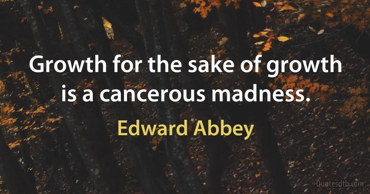 Growth for the sake of growth is a cancerous madness. (Edward Abbey)