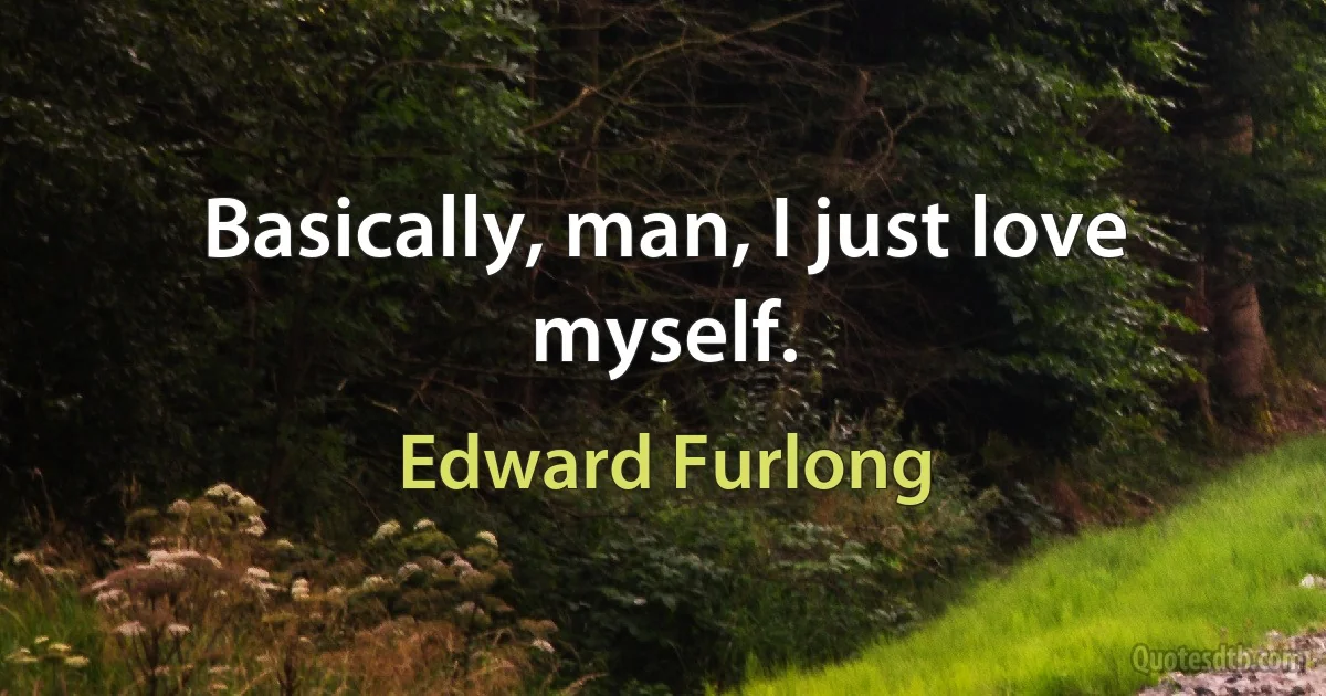 Basically, man, I just love myself. (Edward Furlong)