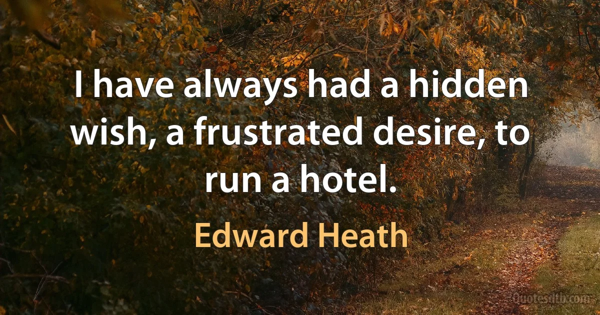 I have always had a hidden wish, a frustrated desire, to run a hotel. (Edward Heath)