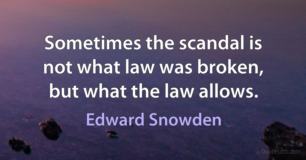 Sometimes the scandal is not what law was broken, but what the law allows. (Edward Snowden)