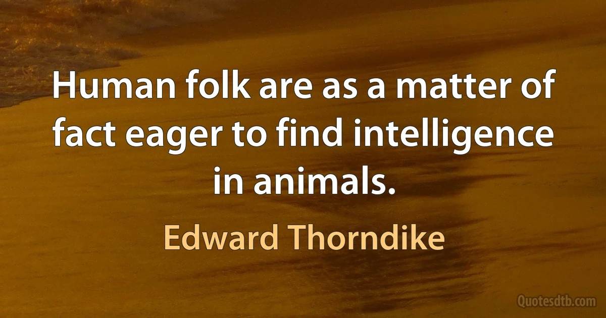 Human folk are as a matter of fact eager to find intelligence in animals. (Edward Thorndike)