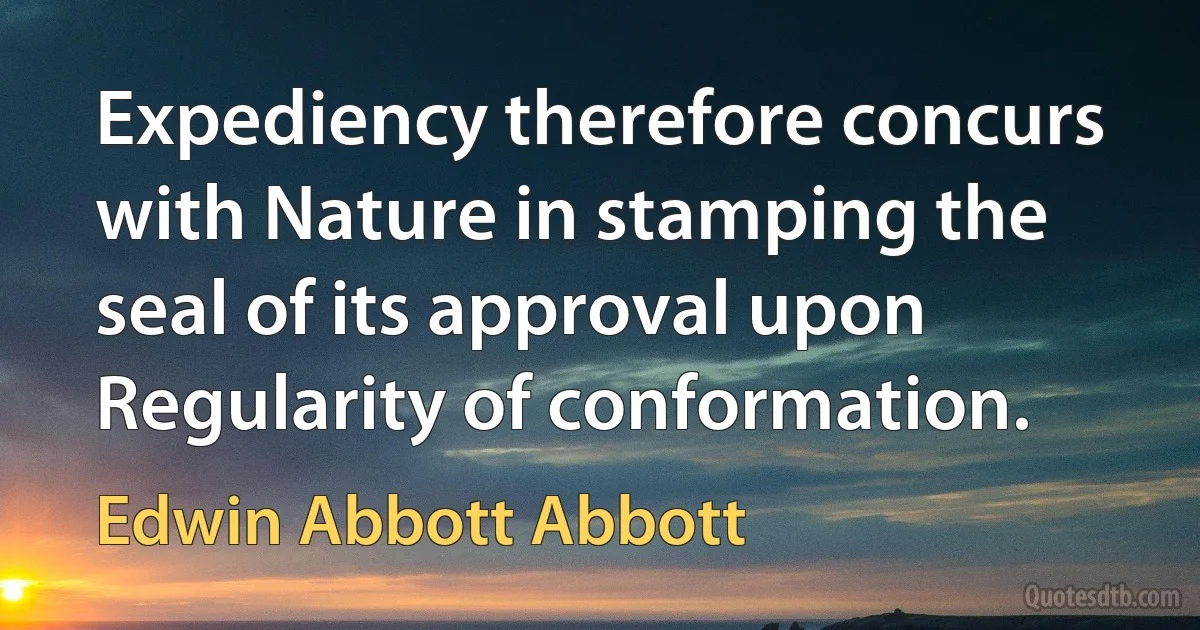 Expediency therefore concurs with Nature in stamping the seal of its approval upon Regularity of conformation. (Edwin Abbott Abbott)