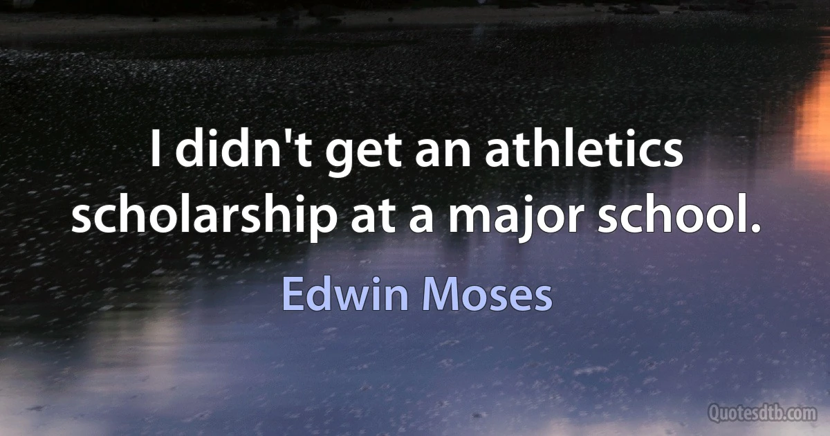 I didn't get an athletics scholarship at a major school. (Edwin Moses)