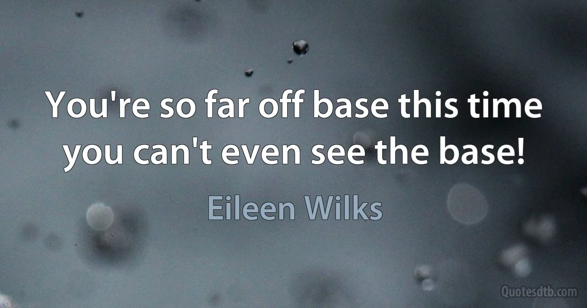 You're so far off base this time you can't even see the base! (Eileen Wilks)