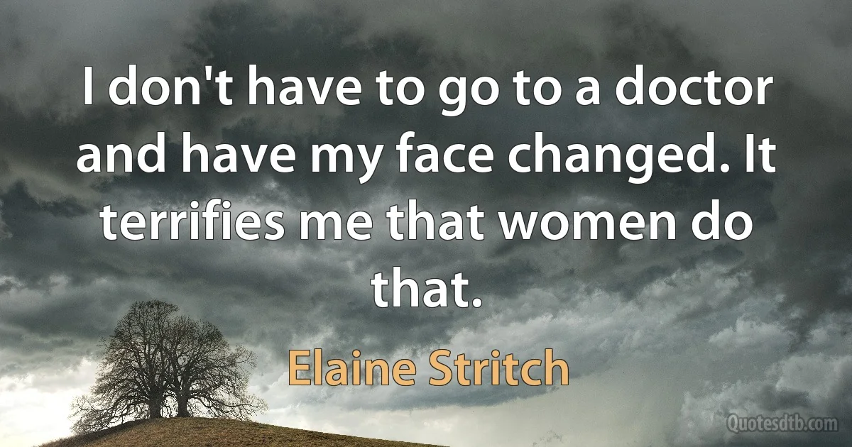 I don't have to go to a doctor and have my face changed. It terrifies me that women do that. (Elaine Stritch)