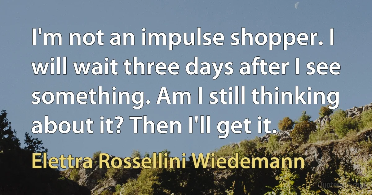 I'm not an impulse shopper. I will wait three days after I see something. Am I still thinking about it? Then I'll get it. (Elettra Rossellini Wiedemann)