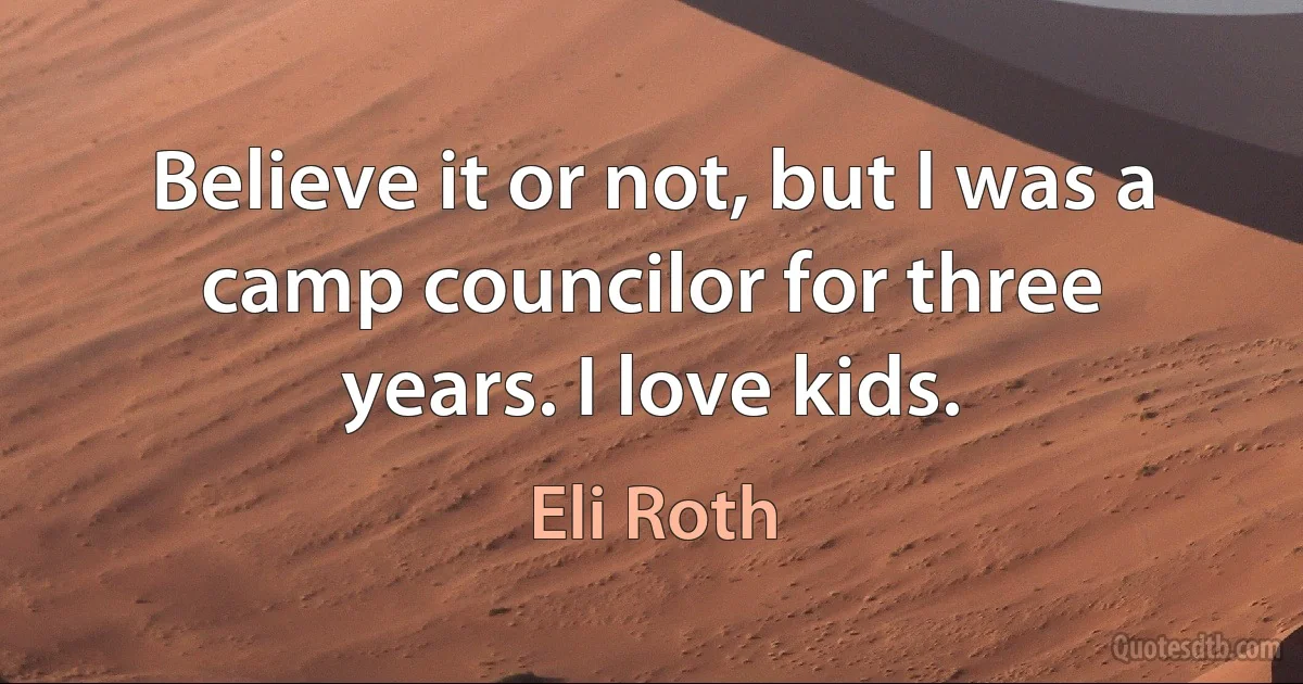 Believe it or not, but I was a camp councilor for three years. I love kids. (Eli Roth)