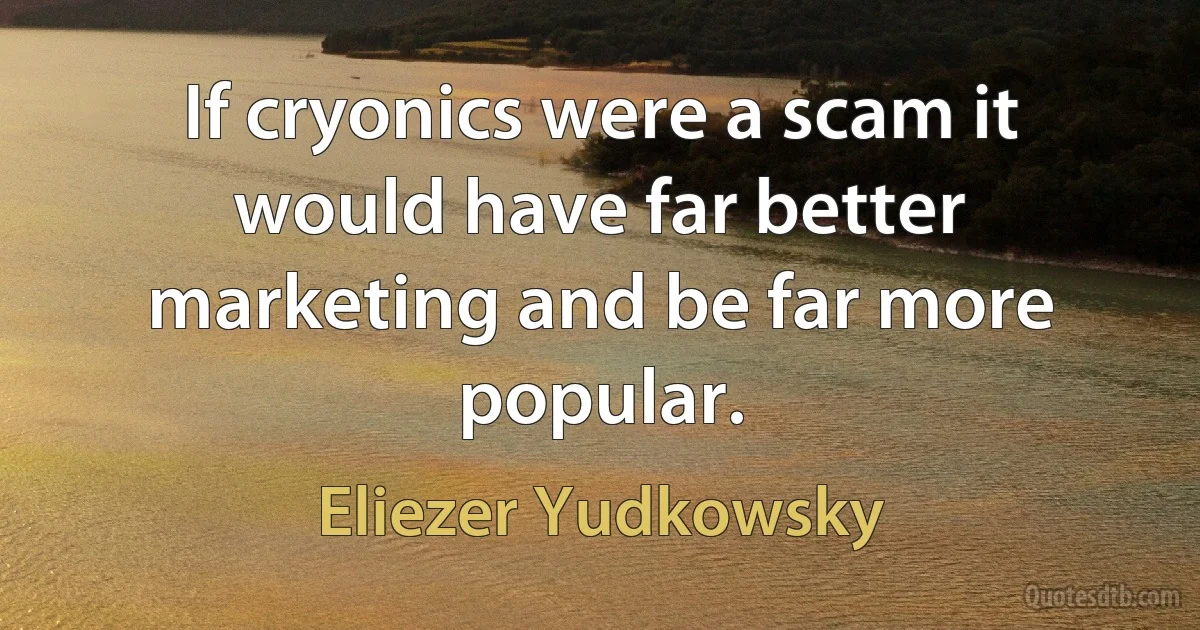 If cryonics were a scam it would have far better marketing and be far more popular. (Eliezer Yudkowsky)