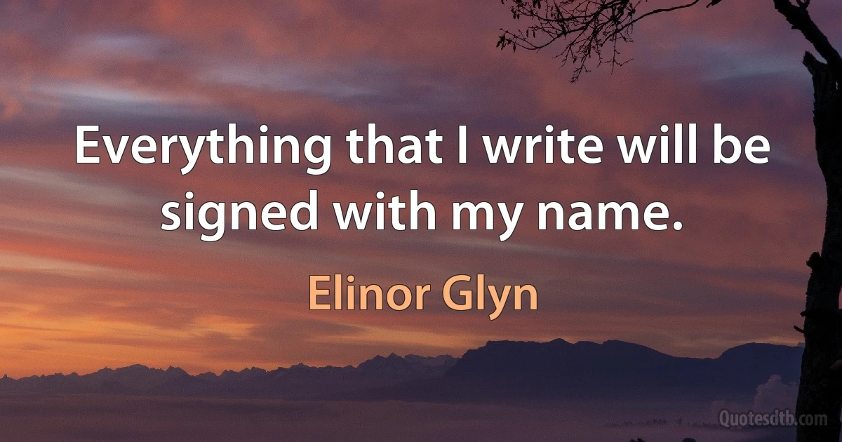 Everything that I write will be signed with my name. (Elinor Glyn)