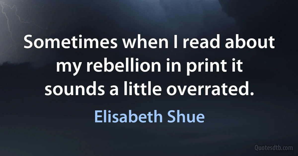 Sometimes when I read about my rebellion in print it sounds a little overrated. (Elisabeth Shue)