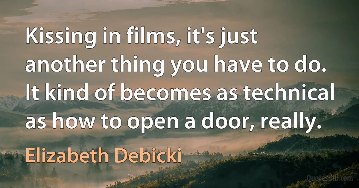 Kissing in films, it's just another thing you have to do. It kind of becomes as technical as how to open a door, really. (Elizabeth Debicki)