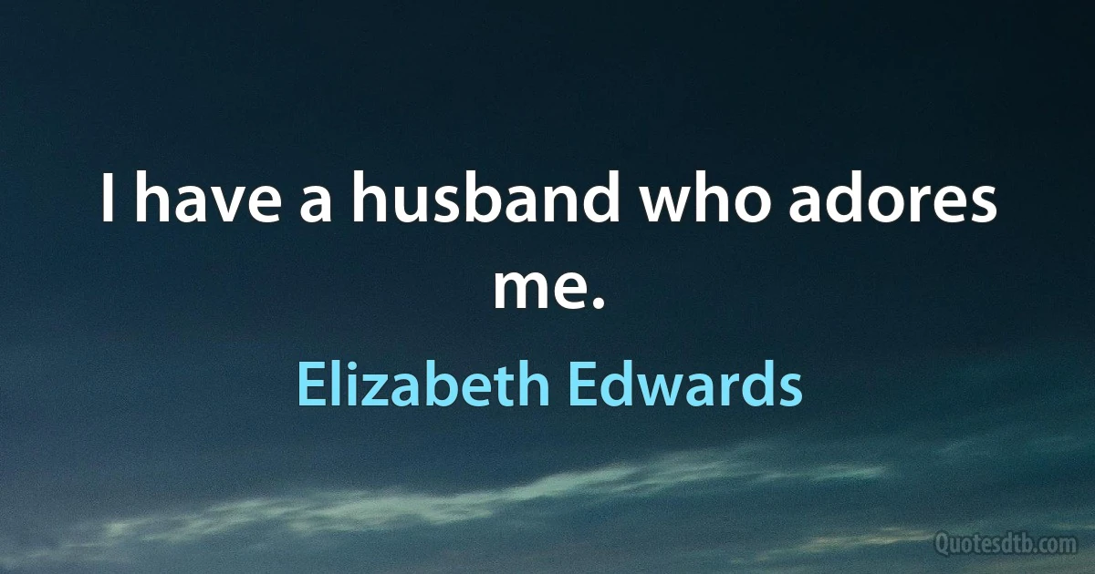 I have a husband who adores me. (Elizabeth Edwards)