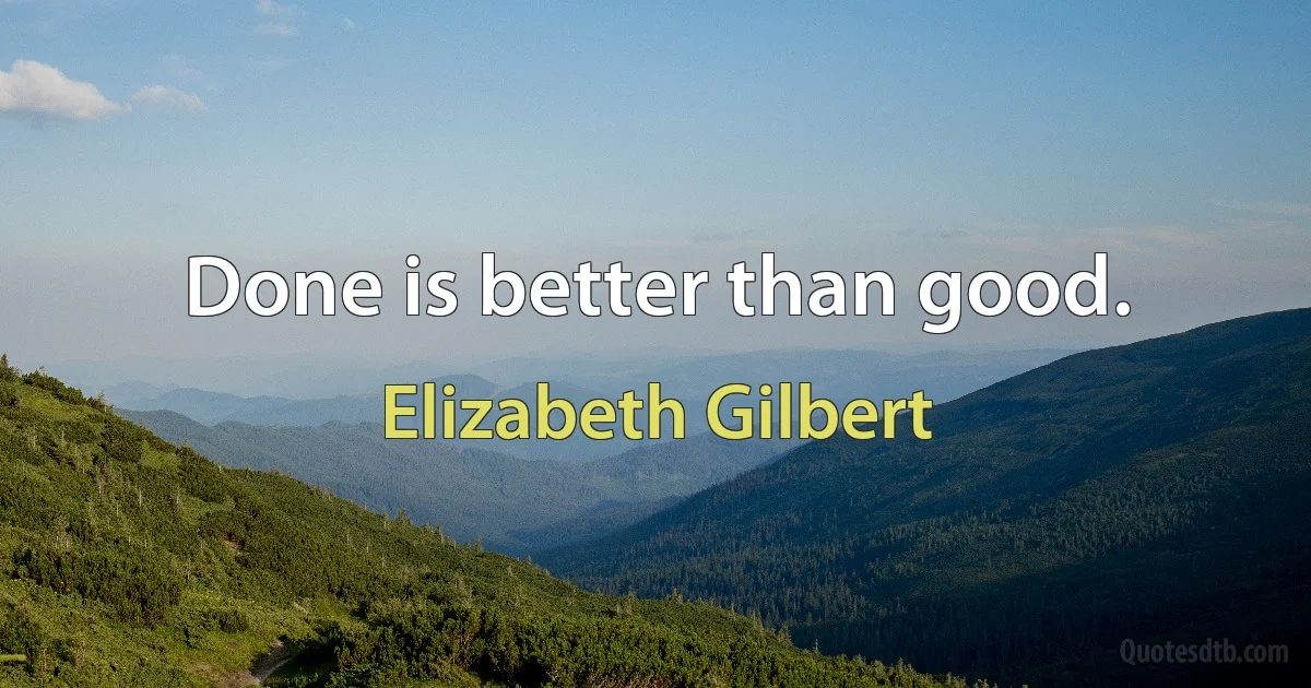 Done is better than good. (Elizabeth Gilbert)