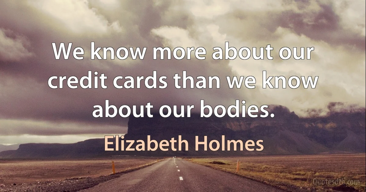 We know more about our credit cards than we know about our bodies. (Elizabeth Holmes)