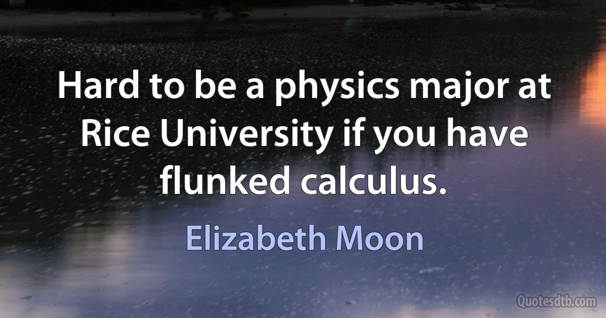 Hard to be a physics major at Rice University if you have flunked calculus. (Elizabeth Moon)