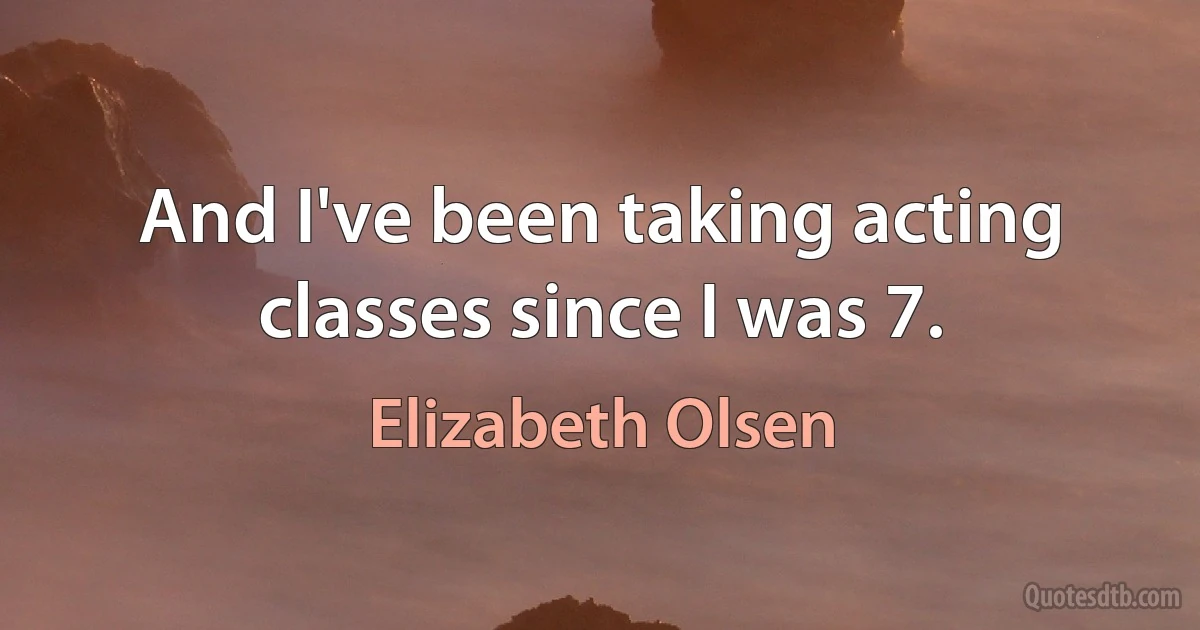 And I've been taking acting classes since I was 7. (Elizabeth Olsen)