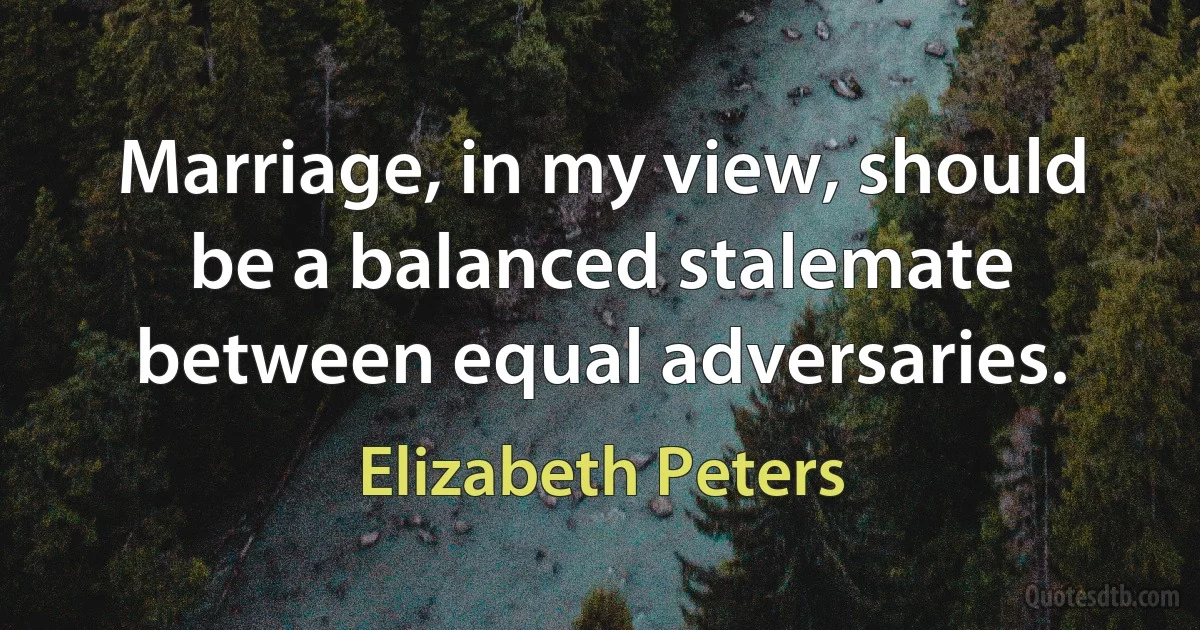 Marriage, in my view, should be a balanced stalemate between equal adversaries. (Elizabeth Peters)