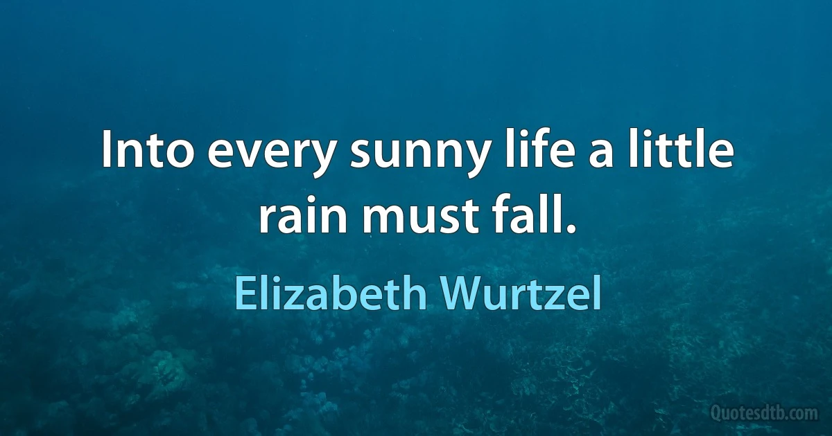 Into every sunny life a little rain must fall. (Elizabeth Wurtzel)