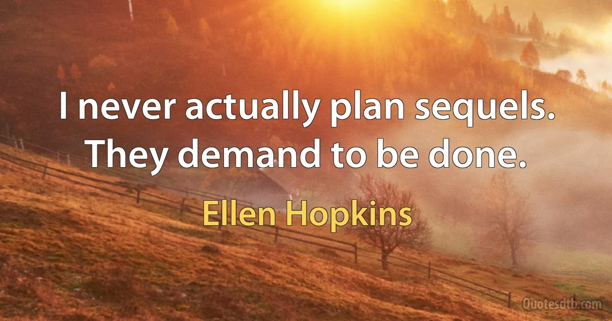 I never actually plan sequels. They demand to be done. (Ellen Hopkins)