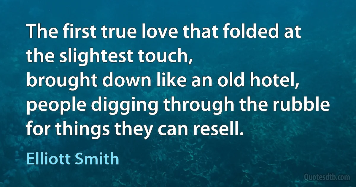 The first true love that folded at the slightest touch,
brought down like an old hotel,
people digging through the rubble for things they can resell. (Elliott Smith)