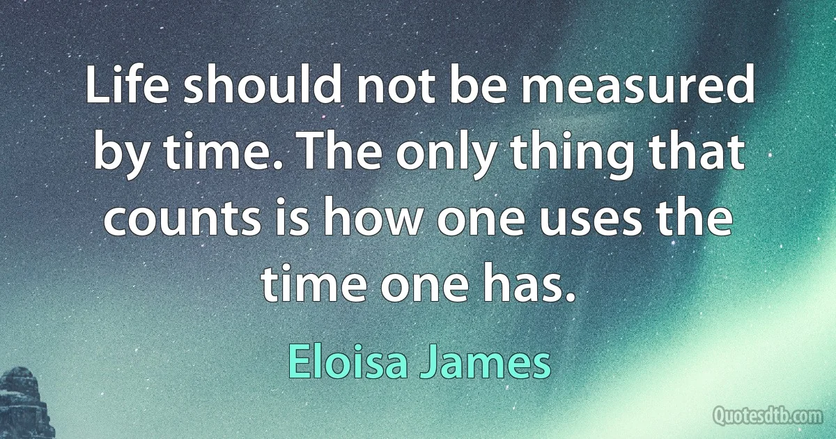 Life should not be measured by time. The only thing that counts is how one uses the time one has. (Eloisa James)