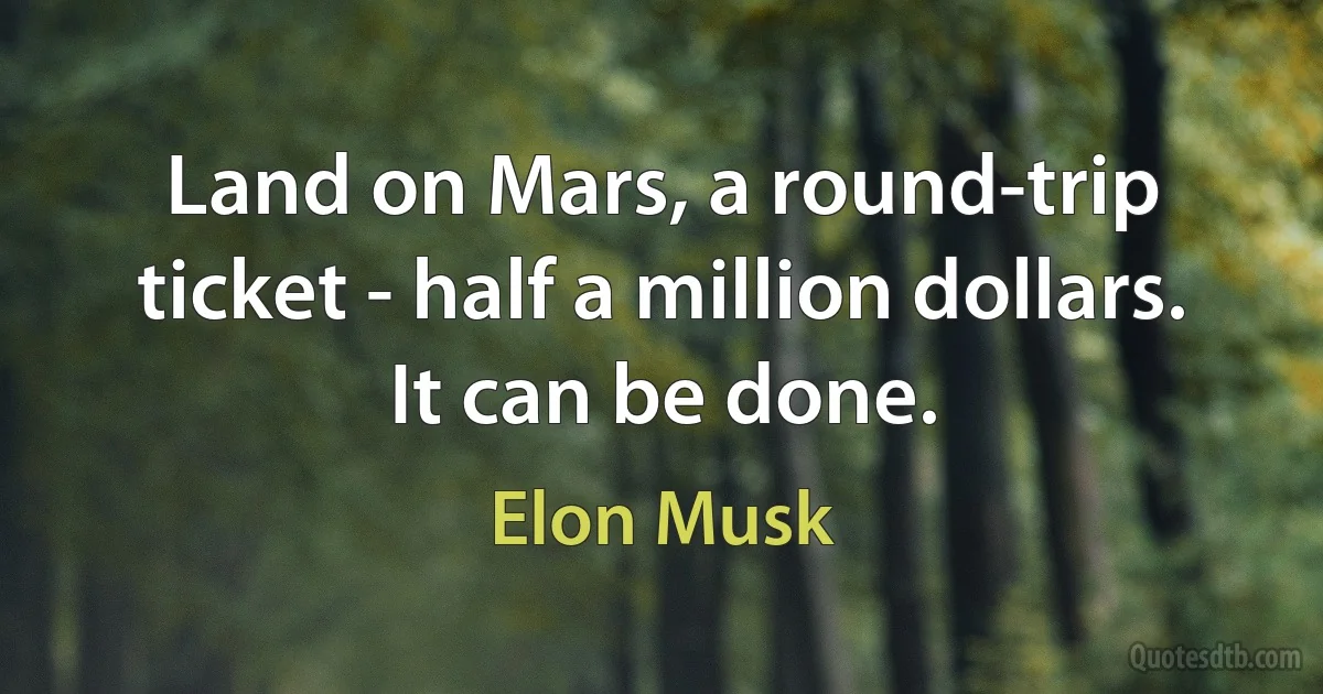 Land on Mars, a round-trip ticket - half a million dollars. It can be done. (Elon Musk)