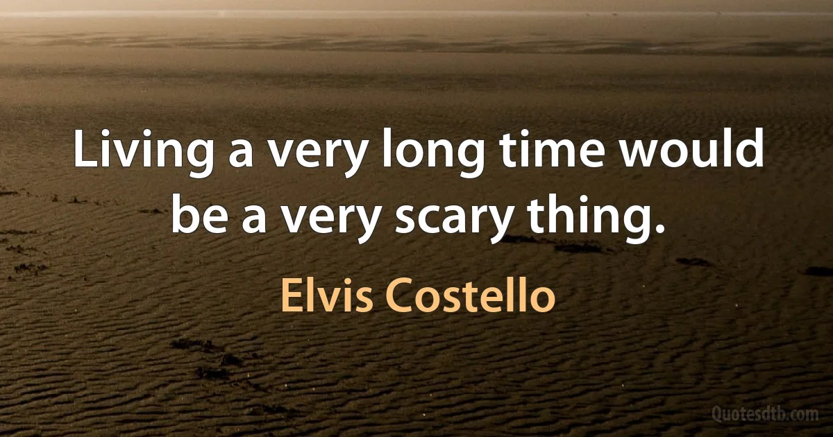 Living a very long time would be a very scary thing. (Elvis Costello)