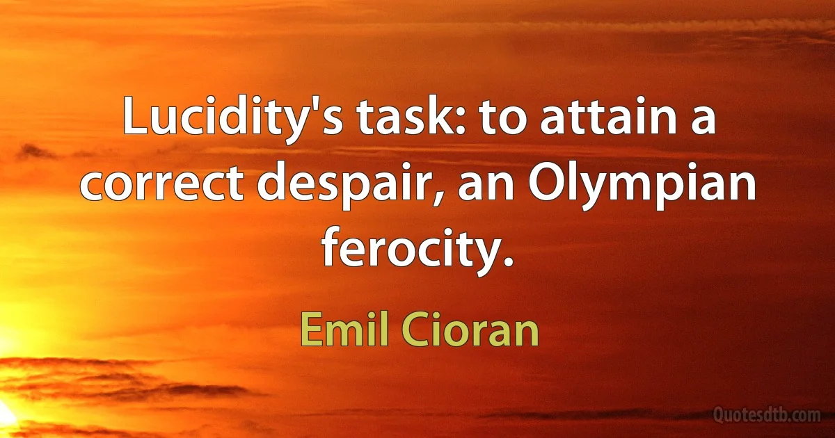 Lucidity's task: to attain a correct despair, an Olympian ferocity. (Emil Cioran)