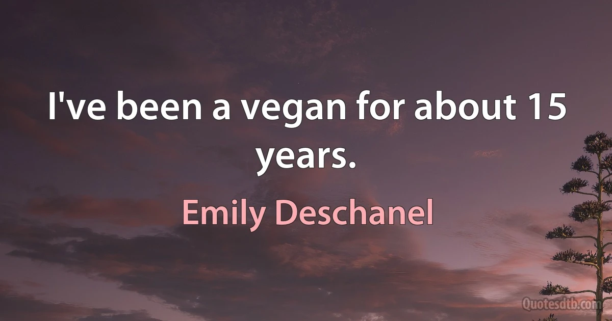 I've been a vegan for about 15 years. (Emily Deschanel)