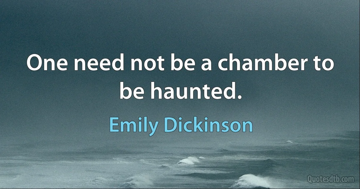 One need not be a chamber to be haunted. (Emily Dickinson)