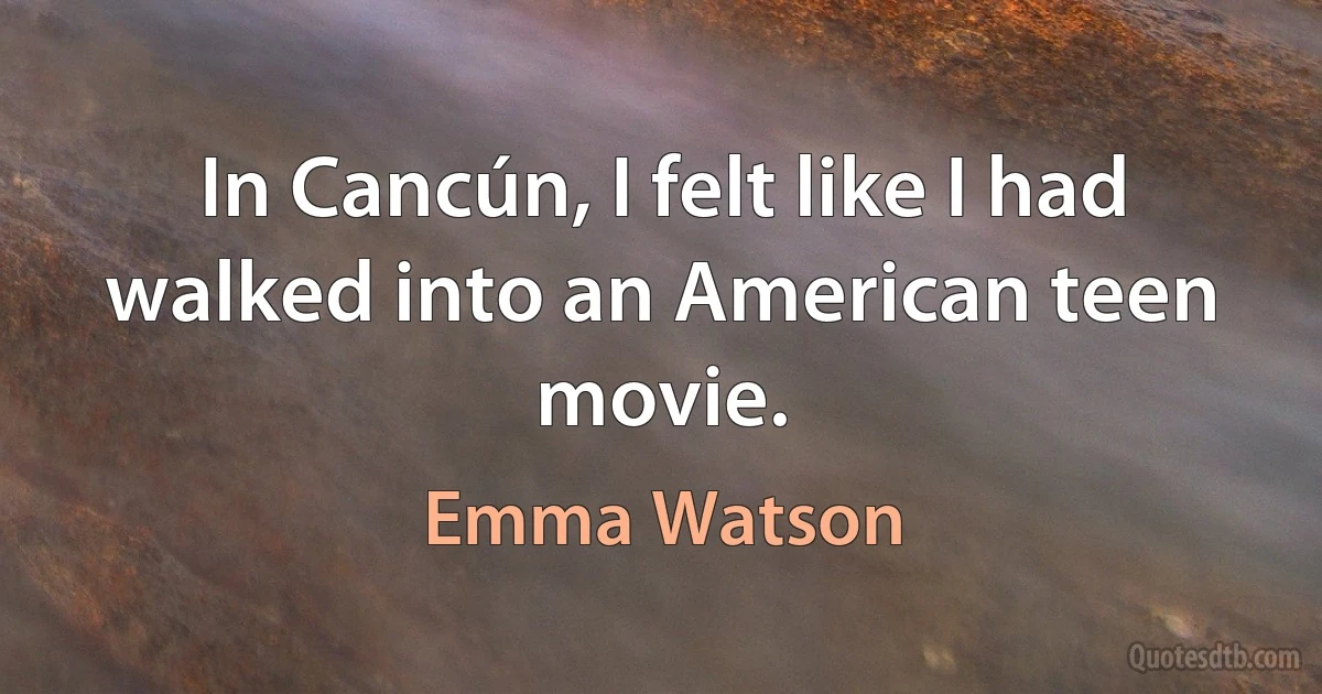 In Cancún, I felt like I had walked into an American teen movie. (Emma Watson)