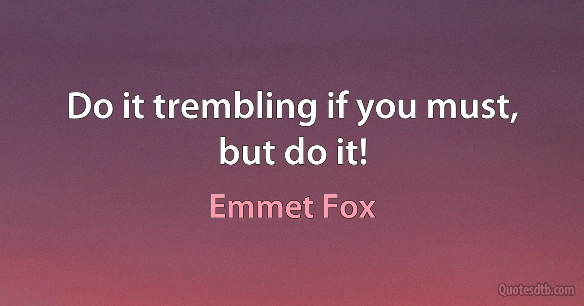 Do it trembling if you must, but do it! (Emmet Fox)