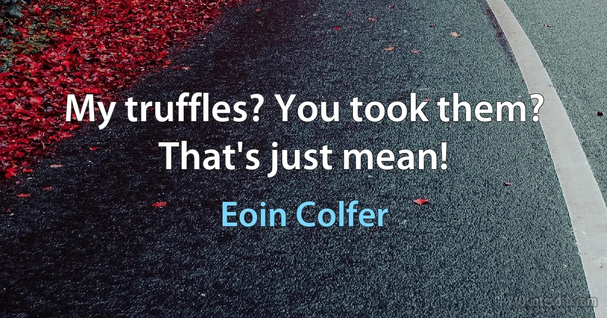 My truffles? You took them? That's just mean! (Eoin Colfer)