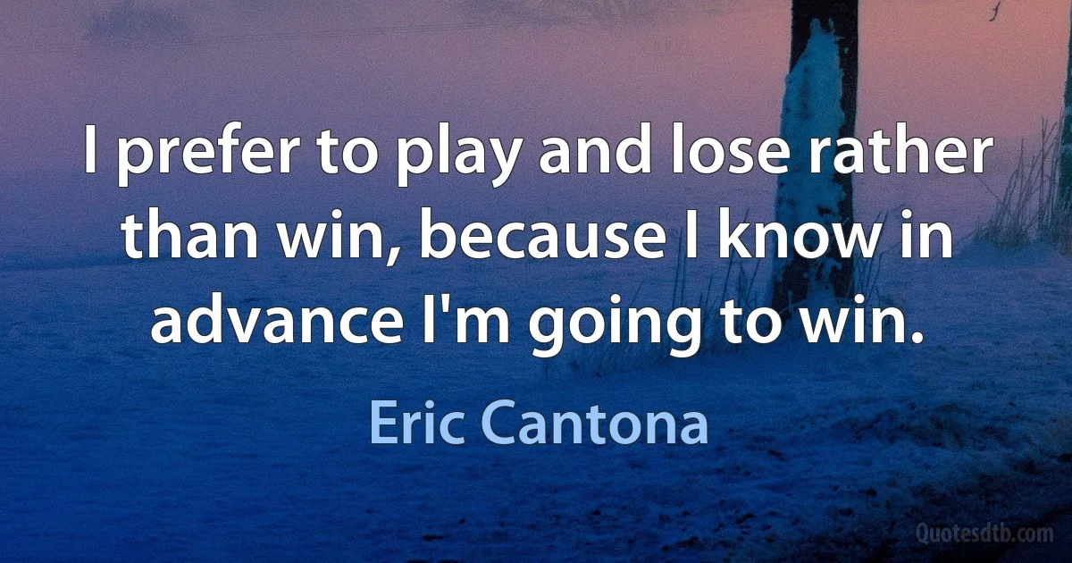 I prefer to play and lose rather than win, because I know in advance I'm going to win. (Eric Cantona)